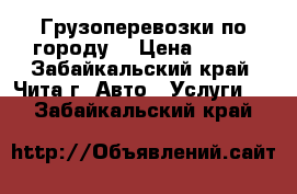 Грузоперевозки по городу  › Цена ­ 450 - Забайкальский край, Чита г. Авто » Услуги   . Забайкальский край